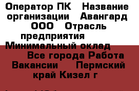 Оператор ПК › Название организации ­ Авангард, ООО › Отрасль предприятия ­ BTL › Минимальный оклад ­ 30 000 - Все города Работа » Вакансии   . Пермский край,Кизел г.